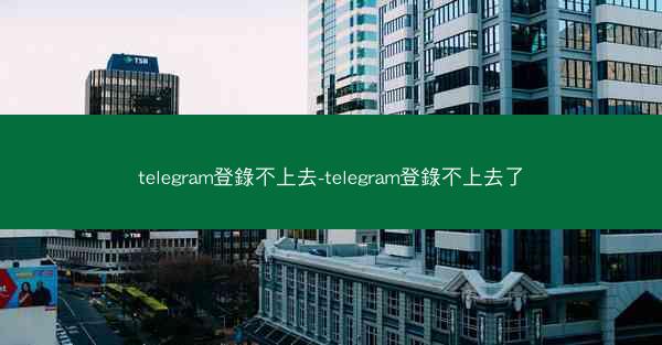 telegram登錄不上去-telegram登錄不上去了
