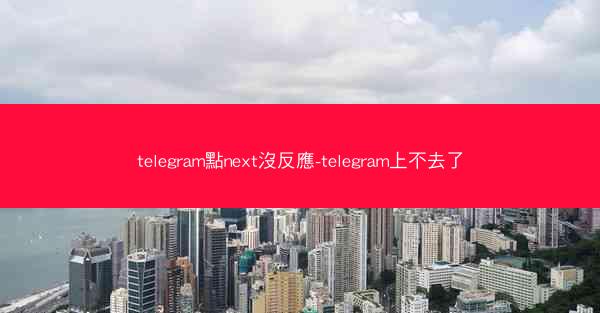 telegram點next沒反應-telegram上不去了