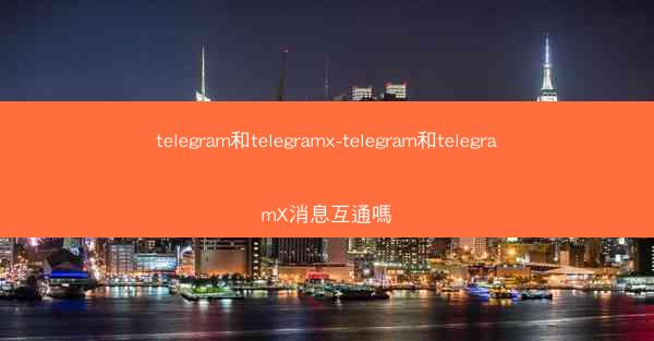 telegram和telegramx-telegram和telegramX消息互通嗎