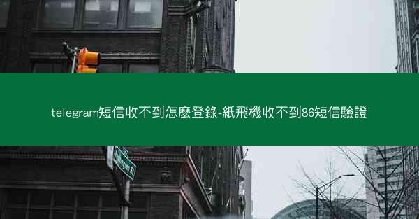 telegram短信收不到怎麽登錄-紙飛機收不到86短信驗證