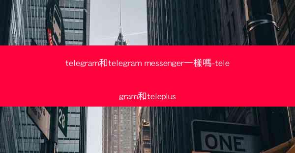 telegram和telegram messenger一樣嗎-telegram和teleplus