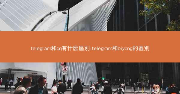 telegram和qq有什麽區別-telegram和biyong的區別