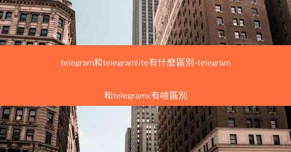 telegram和telegramlite有什麽區別-telegram和telegramx有啥區別