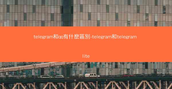 telegram和qq有什麽區別-telegram和telegram lite