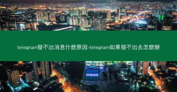 telegram發不出消息什麽原因-telegram如果發不出去怎麽辦