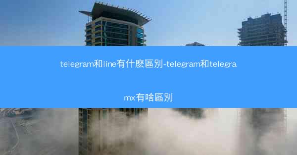 telegram和line有什麽區別-telegram和telegramx有啥區別