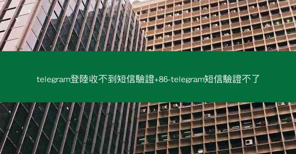 telegram登陸收不到短信驗證+86-telegram短信驗證不了