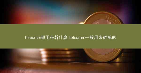 telegram都用來幹什麽-telegram一般用來幹嘛的