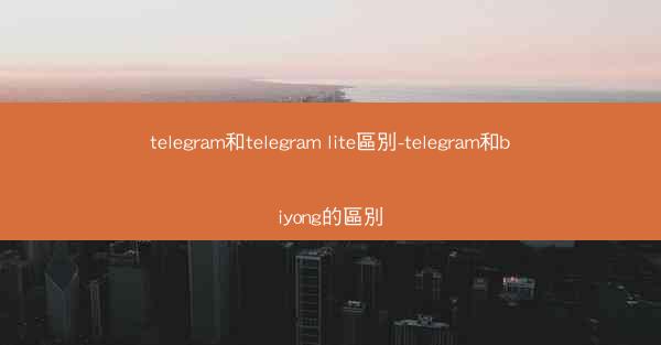 telegram和telegram lite區別-telegram和biyong的區別