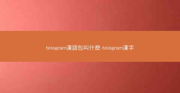 telegram漢語包叫什麽-telegram漢字