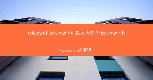 telegram和telegramX可以互通嗎？-telegram和telegram x的區別