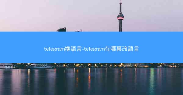 telegram換語言-telegram在哪裏改語言