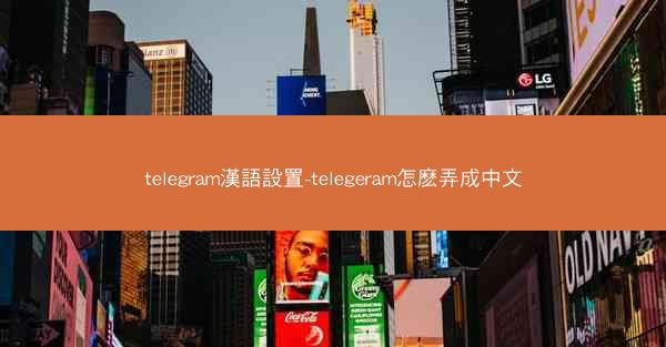 telegram漢語設置-telegeram怎麽弄成中文