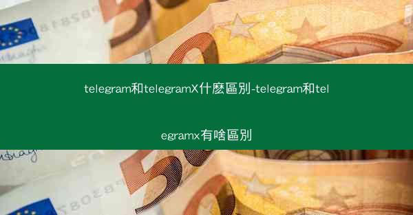 telegram和telegramX什麽區別-telegram和telegramx有啥區別