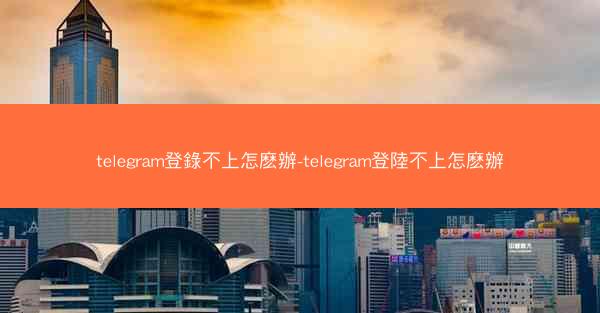 telegram登錄不上怎麽辦-telegram登陸不上怎麽辦
