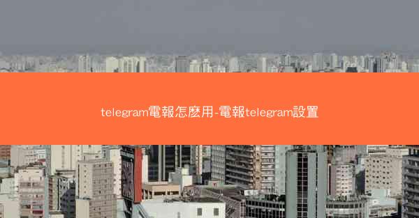 telegram電報怎麽用-電報telegram設置