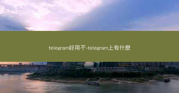 telegram好用不-telegram上有什麽
