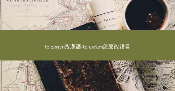 telegram改漢語-telegram怎麽改語言