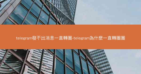 telegram發不出消息一直轉圈-telegram為什麽一直轉圈圈