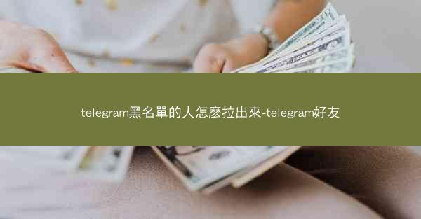 telegram黑名單的人怎麽拉出來-telegram好友