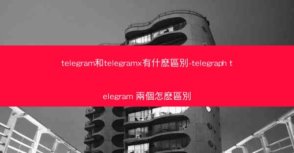 telegram和telegramx有什麽區別-telegraph telegram 兩個怎麽區別