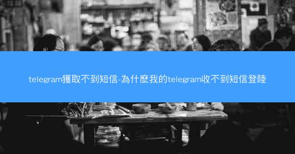 telegram獲取不到短信-為什麽我的telegram收不到短信登陸