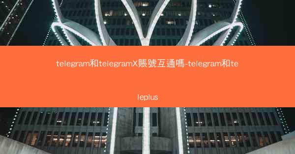 telegram和telegramX賬號互通嗎-telegram和teleplus