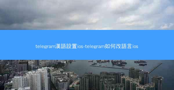telegram漢語設置ios-telegram如何改語言ios