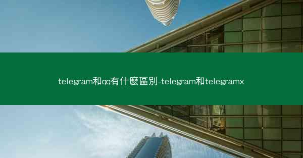 telegram和qq有什麽區別-telegram和telegramx