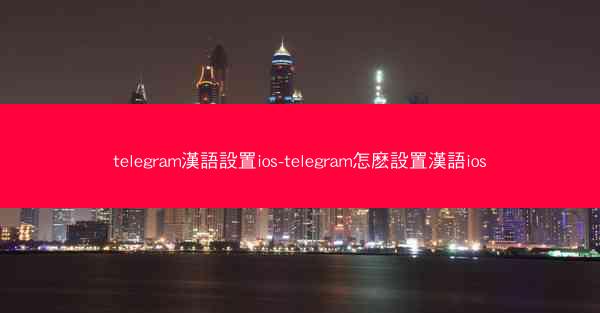 telegram漢語設置ios-telegram怎麽設置漢語ios