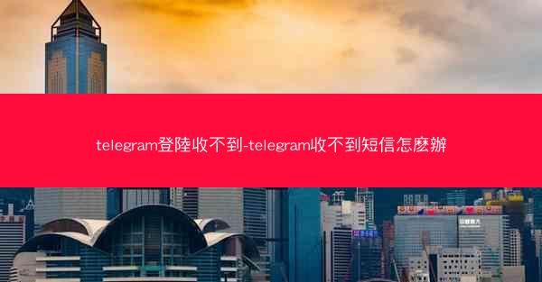 telegram登陸收不到-telegram收不到短信怎麽辦