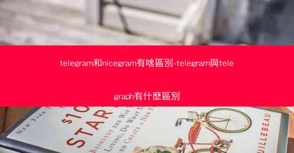 telegram和nicegram有啥區別-telegram與telegraph有什麽區別