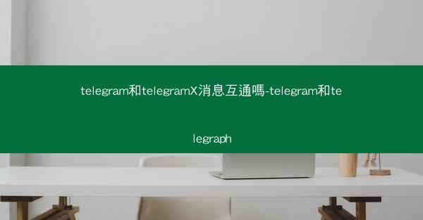 telegram和telegramX消息互通嗎-telegram和telegraph