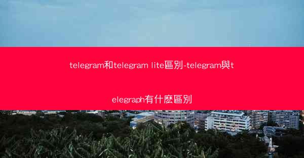 telegram和telegram lite區別-telegram與telegraph有什麽區別