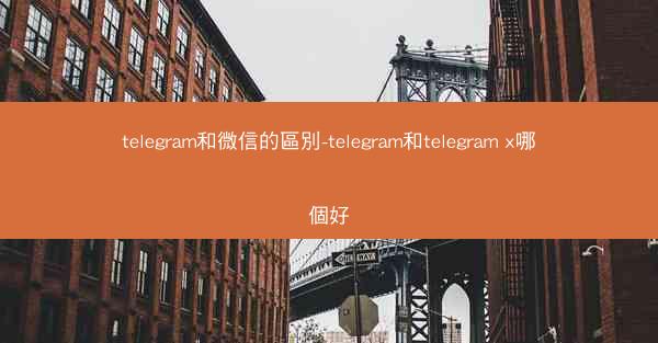 telegram和微信的區別-telegram和telegram x哪個好