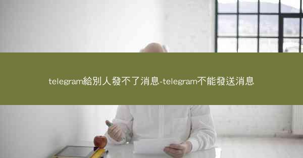 telegram給別人發不了消息-telegram不能發送消息