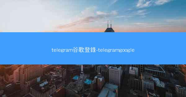 telegram谷歌登錄-telegramgoogle