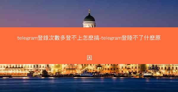 telegram登錄次數多登不上怎麽搞-telegram登陸不了什麽原因