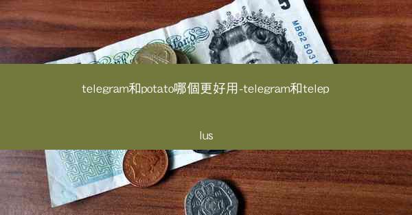telegram和potato哪個更好用-telegram和teleplus