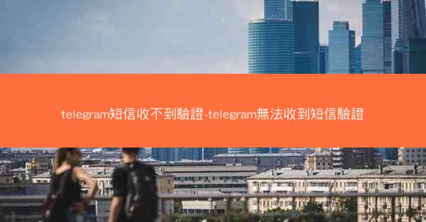 telegram短信收不到驗證-telegram無法收到短信驗證