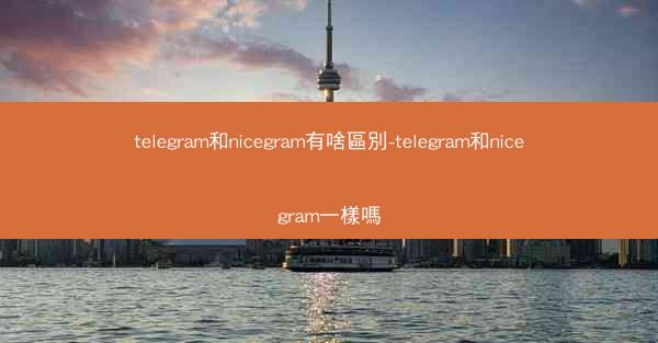 telegram和nicegram有啥區別-telegram和nicegram一樣嗎