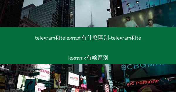 telegram和telegraph有什麽區別-telegram和telegramx有啥區別