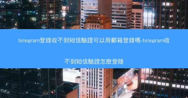 telegram登錄收不到短信驗證可以用郵箱登錄嗎-telegram收不到短信驗證怎麽登陸