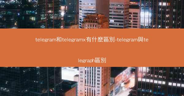 telegram和telegramx有什麽區別-telegram與telegraph區別