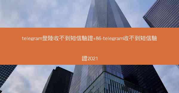 telegram登陸收不到短信驗證+86-telegram收不到短信驗證2021
