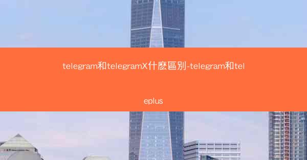 telegram和telegramX什麽區別-telegram和teleplus