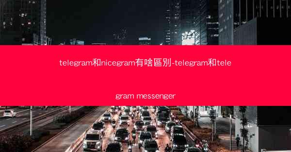 telegram和nicegram有啥區別-telegram和telegram messenger