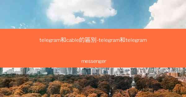 telegram和cable的區別-telegram和telegram messenger