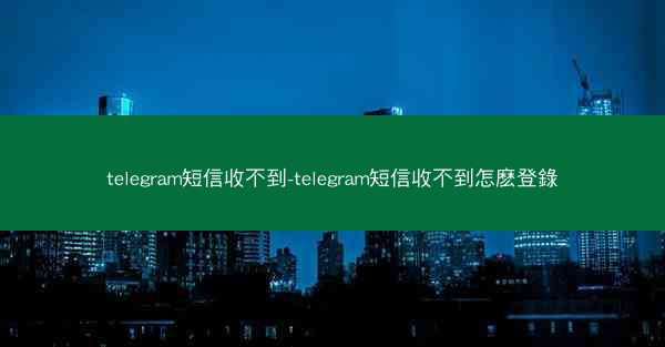 telegram短信收不到-telegram短信收不到怎麽登錄