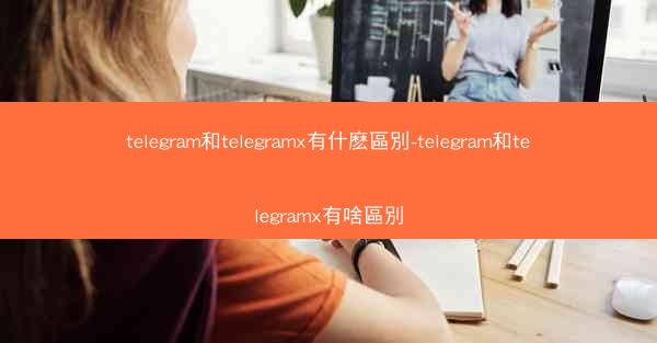 telegram和telegramx有什麽區別-telegram和telegramx有啥區別